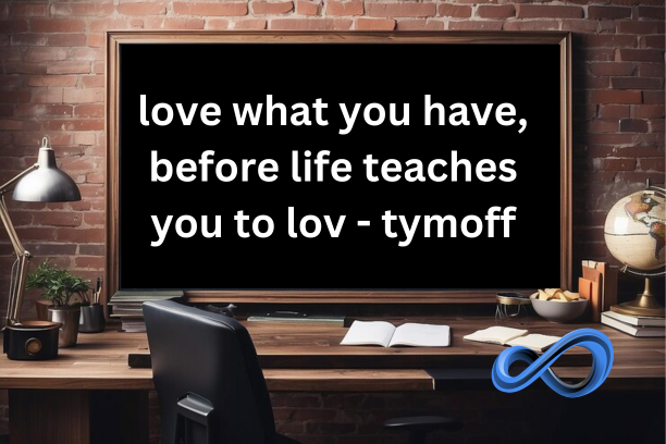 love what you have, before life teaches you to lov - tymoff